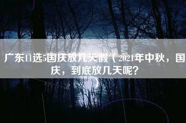 广东11选5国庆放几天假（2021年中秋，国庆，到底放几天呢？）