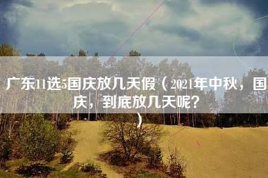 广东11选5国庆放几天假（2021年中秋，国庆，到底放几天呢？）