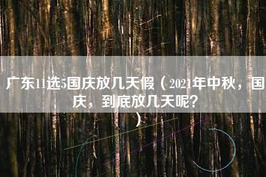 广东11选5国庆放几天假（2021年中秋，国庆，到底放几天呢？）