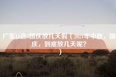 广东11选5国庆放几天假（2021年中秋，国庆，到底放几天呢？）