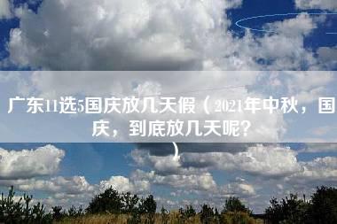 广东11选5国庆放几天假（2021年中秋，国庆，到底放几天呢？）