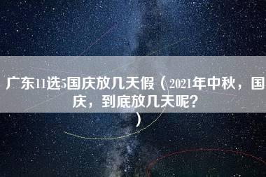 广东11选5国庆放几天假（2021年中秋，国庆，到底放几天呢？）