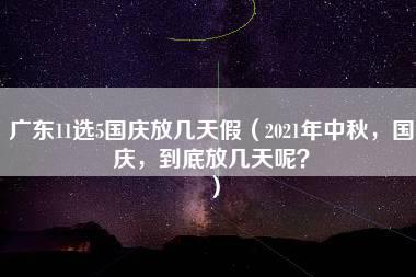 广东11选5国庆放几天假（2021年中秋，国庆，到底放几天呢？）