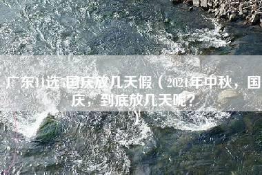 广东11选5国庆放几天假（2021年中秋，国庆，到底放几天呢？）