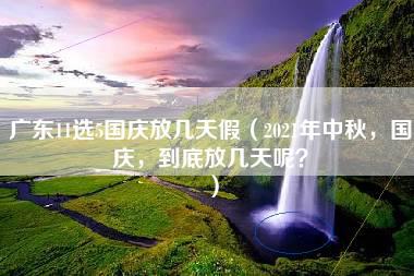 广东11选5国庆放几天假（2021年中秋，国庆，到底放几天呢？）