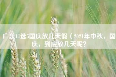 广东11选5国庆放几天假（2021年中秋，国庆，到底放几天呢？）