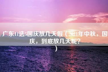 广东11选5国庆放几天假（2021年中秋，国庆，到底放几天呢？）