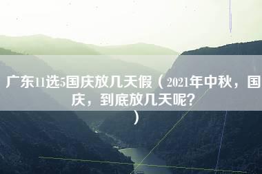 广东11选5国庆放几天假（2021年中秋，国庆，到底放几天呢？）