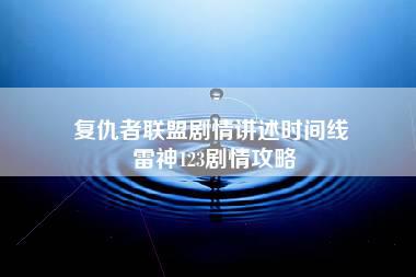 复仇者联盟剧情讲述时间线 雷神123剧情攻略