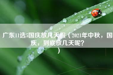 广东11选5国庆放几天假（2021年中秋，国庆，到底放几天呢？）