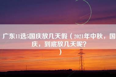 广东11选5国庆放几天假（2021年中秋，国庆，到底放几天呢？）