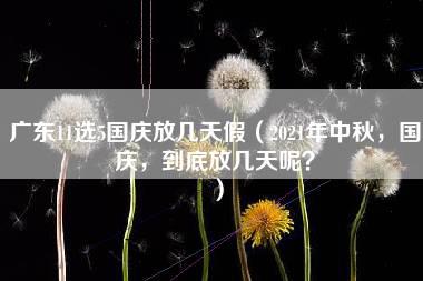 广东11选5国庆放几天假（2021年中秋，国庆，到底放几天呢？）