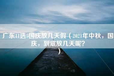 广东11选5国庆放几天假（2021年中秋，国庆，到底放几天呢？）