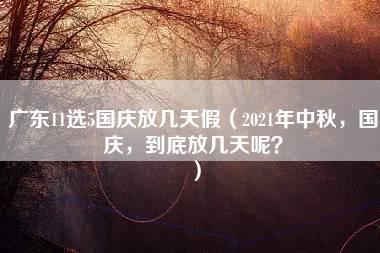 广东11选5国庆放几天假（2021年中秋，国庆，到底放几天呢？）