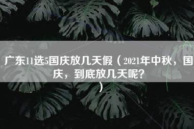 广东11选5国庆放几天假（2021年中秋，国庆，到底放几天呢？）