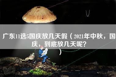 广东11选5国庆放几天假（2021年中秋，国庆，到底放几天呢？）