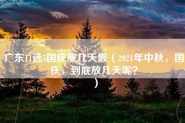 广东11选5国庆放几天假（2021年中秋，国庆，到底放几天呢？）