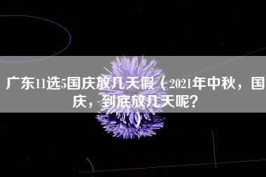 广东11选5国庆放几天假（2021年中秋，国庆，到底放几天呢？）