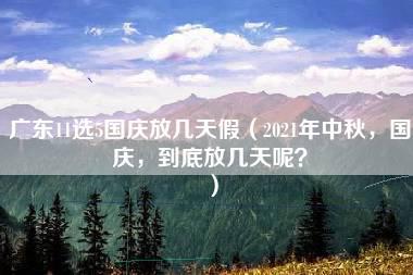 广东11选5国庆放几天假（2021年中秋，国庆，到底放几天呢？）