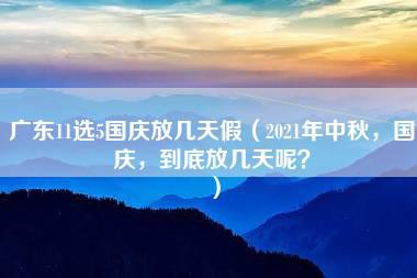 广东11选5国庆放几天假（2021年中秋，国庆，到底放几天呢？）