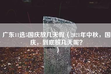 广东11选5国庆放几天假（2021年中秋，国庆，到底放几天呢？）