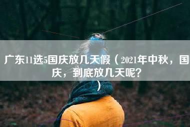 广东11选5国庆放几天假（2021年中秋，国庆，到底放几天呢？）