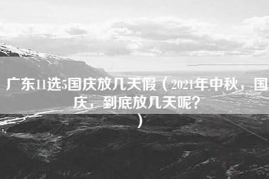 广东11选5国庆放几天假（2021年中秋，国庆，到底放几天呢？）