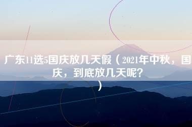 广东11选5国庆放几天假（2021年中秋，国庆，到底放几天呢？）