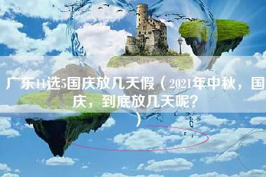 广东11选5国庆放几天假（2021年中秋，国庆，到底放几天呢？）