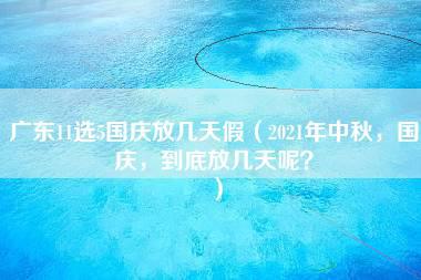 广东11选5国庆放几天假（2021年中秋，国庆，到底放几天呢？）