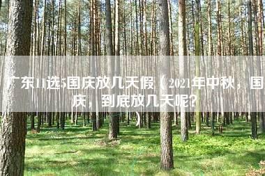 广东11选5国庆放几天假（2021年中秋，国庆，到底放几天呢？）