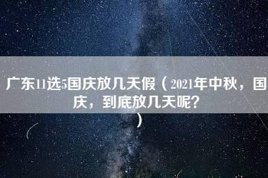 广东11选5国庆放几天假（2021年中秋，国庆，到底放几天呢？）