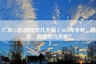 广东11选5国庆放几天假（2021年中秋，国庆，到底放几天呢？）