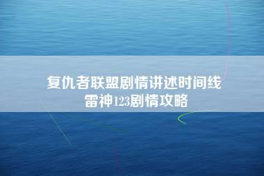 复仇者联盟剧情讲述时间线 雷神123剧情攻略