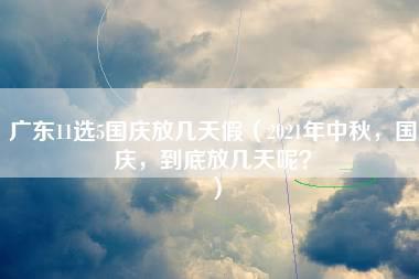 广东11选5国庆放几天假（2021年中秋，国庆，到底放几天呢？）