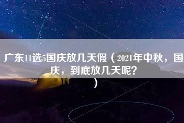 广东11选5国庆放几天假（2021年中秋，国庆，到底放几天呢？）