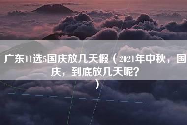 广东11选5国庆放几天假（2021年中秋，国庆，到底放几天呢？）