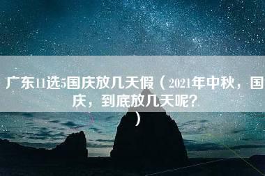 广东11选5国庆放几天假（2021年中秋，国庆，到底放几天呢？）