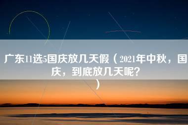 广东11选5国庆放几天假（2021年中秋，国庆，到底放几天呢？）