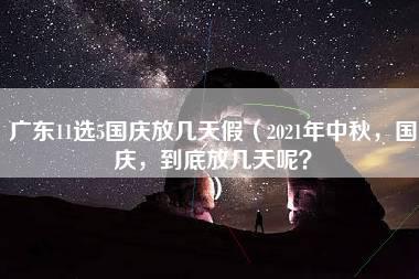 广东11选5国庆放几天假（2021年中秋，国庆，到底放几天呢？）