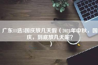 广东11选5国庆放几天假（2021年中秋，国庆，到底放几天呢？）