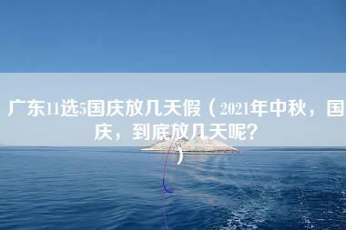 广东11选5国庆放几天假（2021年中秋，国庆，到底放几天呢？）