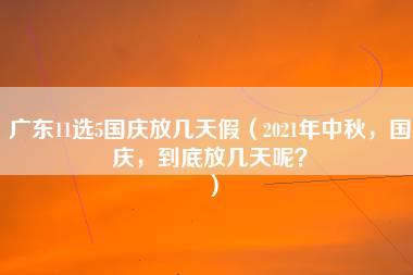 广东11选5国庆放几天假（2021年中秋，国庆，到底放几天呢？）