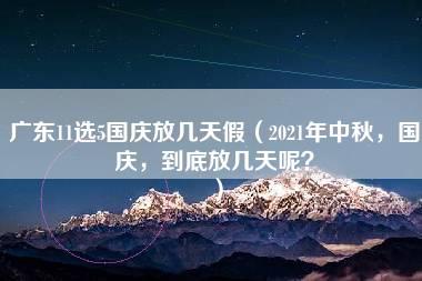 广东11选5国庆放几天假（2021年中秋，国庆，到底放几天呢？）