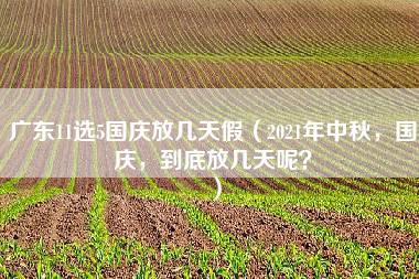 广东11选5国庆放几天假（2021年中秋，国庆，到底放几天呢？）