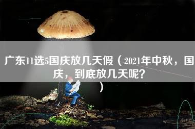 广东11选5国庆放几天假（2021年中秋，国庆，到底放几天呢？）