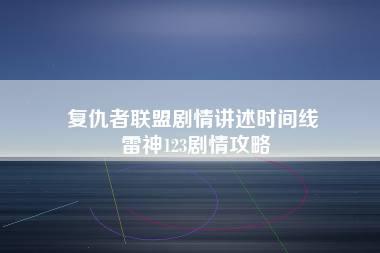 复仇者联盟剧情讲述时间线 雷神123剧情攻略