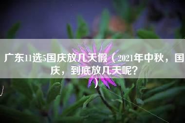 广东11选5国庆放几天假（2021年中秋，国庆，到底放几天呢？）