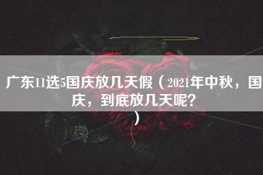 广东11选5国庆放几天假（2021年中秋，国庆，到底放几天呢？）