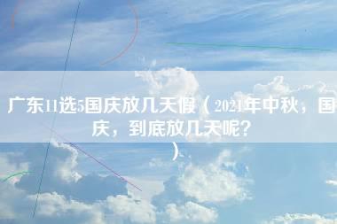 广东11选5国庆放几天假（2021年中秋，国庆，到底放几天呢？）